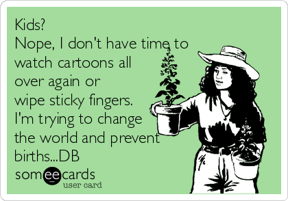 Kids?
Nope, I don't have time to
watch cartoons all
over again or
wipe sticky fingers.
I'm trying to change
the world and prevent
births...DB