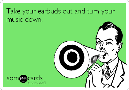 Take your earbuds out and turn your
music down.