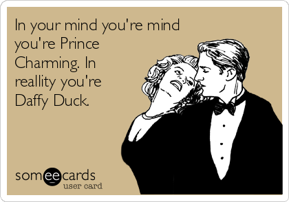 In your mind you're mind
you're Prince
Charming. In
reallity you're
Daffy Duck.