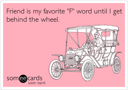 Friend is my favorite "F" word until I get
behind the wheel.