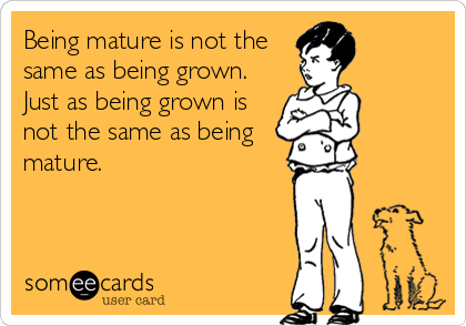 Being mature is not the
same as being grown.
Just as being grown is
not the same as being
mature.