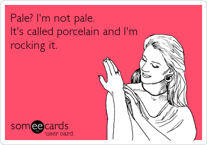 Pale? I'm not pale. 
It's called porcelain and I'm
rocking it.