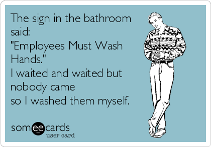 The sign in the bathroom
said:
"Employees Must Wash
Hands."
I waited and waited but
nobody came 
so I washed them myself.