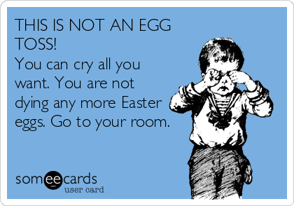 THIS IS NOT AN EGG
TOSS!
You can cry all you
want. You are not
dying any more Easter
eggs. Go to your room.