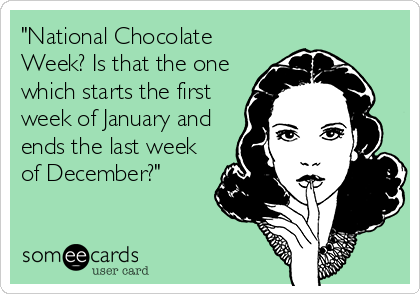"National Chocolate
Week? Is that the one
which starts the first
week of January and
ends the last week
of December?"