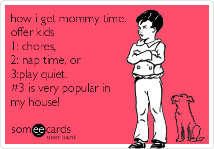 how i get mommy time.
offer kids 
1: chores, 
2: nap time, or 
3:play quiet.
#3 is very popular in
my house!