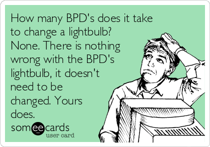 How many BPD's does it take
to change a lightbulb?
None. There is nothing
wrong with the BPD's
lightbulb, it doesn't
need to be
changed.%