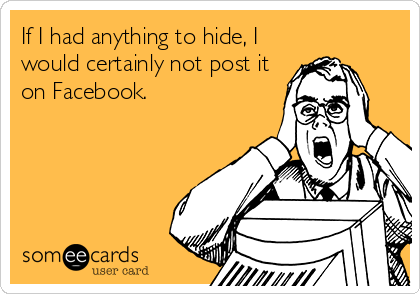 If I had anything to hide, I
would certainly not post it
on Facebook.