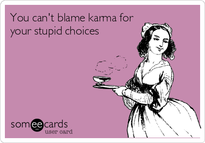 You can't blame karma for
your stupid choices