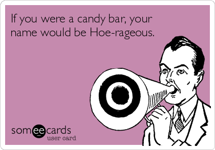 If you were a candy bar, your
name would be Hoe-rageous.