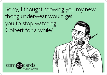 Sorry, I thought showing you my new
thong underwear would get
you to stop watching
Colbert for a while?