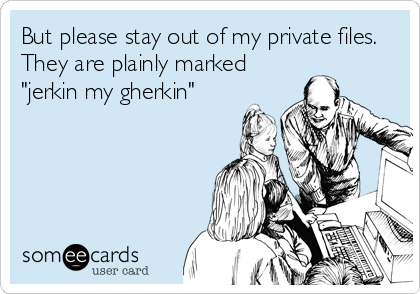 But please stay out of my private files.
They are plainly marked
"jerkin my gherkin"