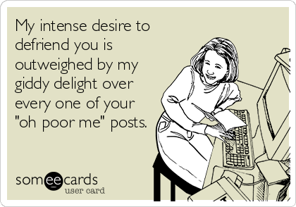My intense desire to
defriend you is
outweighed by my
giddy delight over
every one of your
"oh poor me" posts.