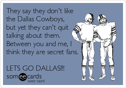 They say they don't like
the Dallas Cowboys,
but yet they can't quit
talking about them.
Between you and me, I
think they are secret fans.

LETS GO DALLAS!!!