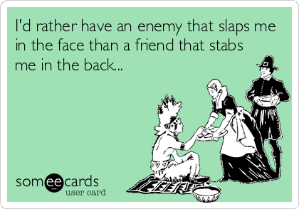 I'd rather have an enemy that slaps me
in the face than a friend that stabs
me in the back...