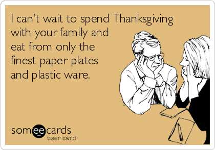I can't wait to spend Thanksgiving
with your family and 
eat from only the 
finest paper plates
and plastic ware.