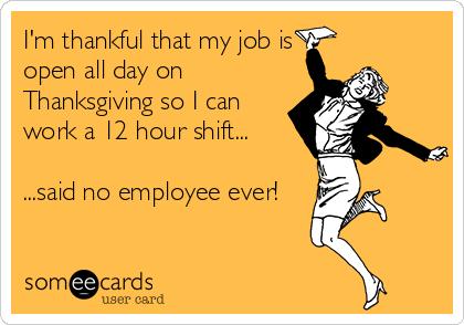 I'm thankful that my job is
open all day on
Thanksgiving so I can
work a 12 hour shift...

...said no employee ever!
