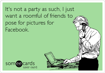 It's not a party as such, I just
want a roomful of friends to
pose for pictures for
Facebook.