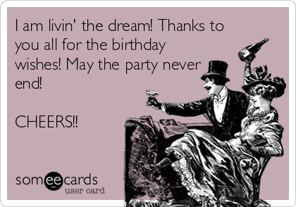 I am livin' the dream! Thanks to
you all for the birthday
wishes! May the party never
end!

CHEERS!!