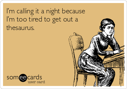 I’m calling it a night because
I’m too tired to get out a
thesaurus.