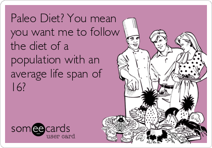 Paleo Diet? You mean
you want me to follow
the diet of a
population with an
average life span of
16?