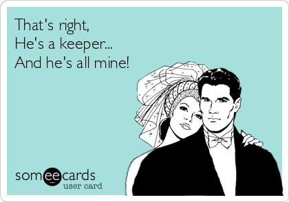 That's right, 
He's a keeper...  
And he's all mine!