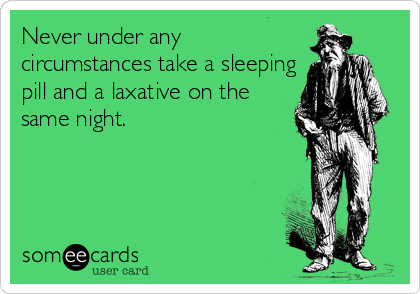 Never under any
circumstances take a sleeping
pill and a laxative on the
same night.