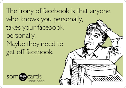 The irony of facebook is that anyone
who knows you personally,
takes your facebook
personally.  
Maybe they need to
get off facebook.