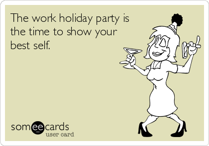 The work holiday party is
the time to show your
best self.