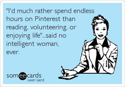 "I'd much rather spend endless
hours on Pinterest than 
reading, volunteering, or 
enjoying life"...said no
intelligent woman,
ever.