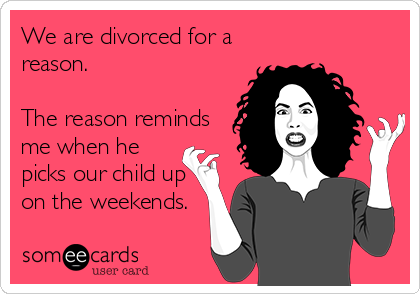 We are divorced for a
reason.

The reason reminds
me when he
picks our child up
on the weekends.