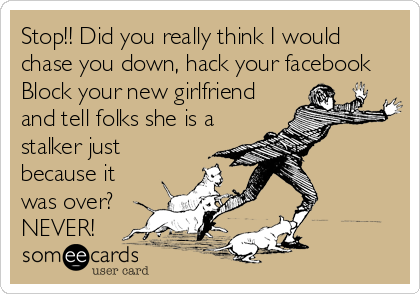 Stop!! Did you really think I would
chase you down, hack your facebook
Block your new girlfriend
and tell folks she is a
stalker just
because it
was over? 
NEVER!