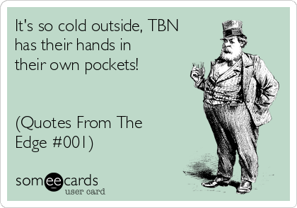 It's so cold outside, TBN      
has their hands in
their own pockets!


(Quotes From The         
Edge #001)