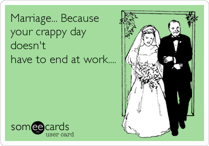 Marriage... Because
your crappy day
doesn't
have to end at work....