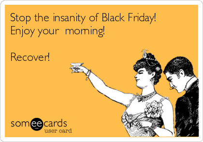 Stop the insanity of Black Friday!
Enjoy your  morning!

Recover!