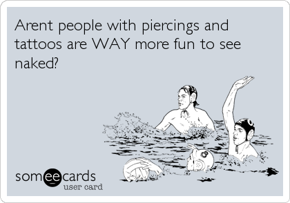 Arent people with piercings and
tattoos are WAY more fun to see
naked?