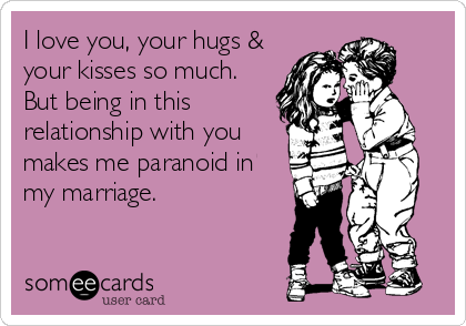 I love you, your hugs &
your kisses so much.
But being in this
relationship with you
makes me paranoid in
my marriage.