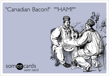"Canadian Bacon!"  ""HAM!""