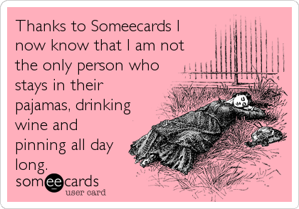 Thanks to Someecards I
now know that I am not
the only person who
stays in their
pajamas, drinking
wine and
pinning all day
long