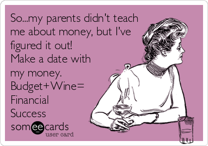 So...my parents didn't teach
me about money, but I've
figured it out!
Make a date with
my money.
Budget+Wine=
Financial
Success
