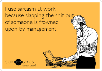 I use sarcasm at work,
because slapping the shit out
of someone is frowned
upon by management.