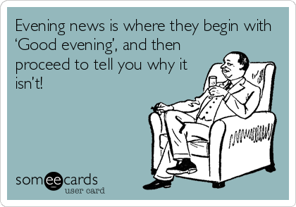 Evening news is where they begin with
‘Good evening’, and then
proceed to tell you why it
isn’t!