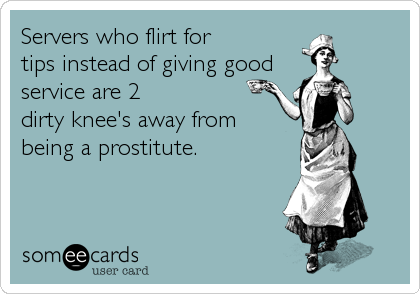 Servers who flirt for 
tips instead of giving good
service are 2
dirty knee's away from
being a prostitute.