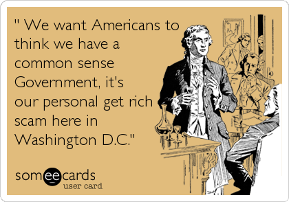 " We want Americans to
think we have a
common sense
Government, it's
our personal get rich
scam here in
Washington D.C."
