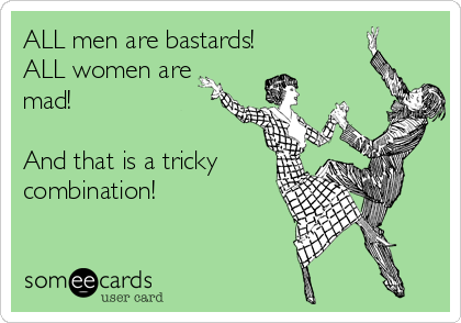 ALL men are bastards!
ALL women are
mad!

And that is a tricky
combination!