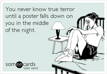 You never know true terror
until a poster falls down on
you in the middle
of the night.