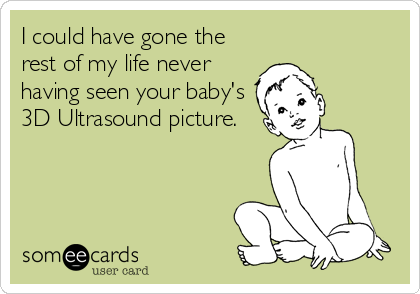 I could have gone the
rest of my life never
having seen your baby's
3D Ultrasound picture.