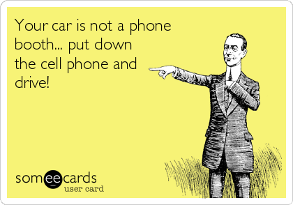 Your car is not a phone
booth... put down
the cell phone and
drive!