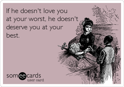 If he doesn't love you
at your worst, he doesn't
deserve you at your
best.