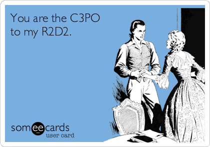 You are the C3PO 
to my R2D2.